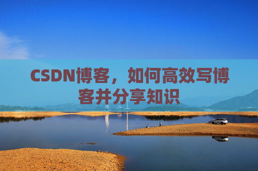 CSDN博客,如何高效写博客并分享知识